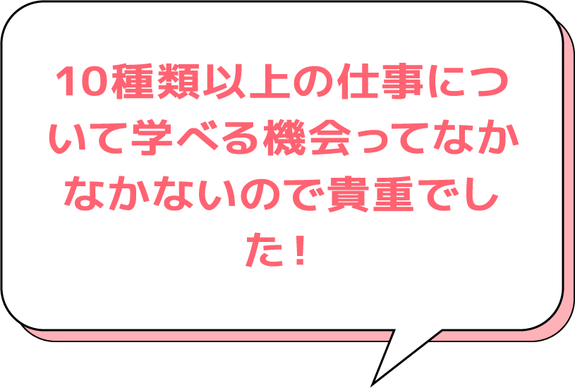 10種類以上の仕事について学べる機会ってなかなかないので貴重でした!