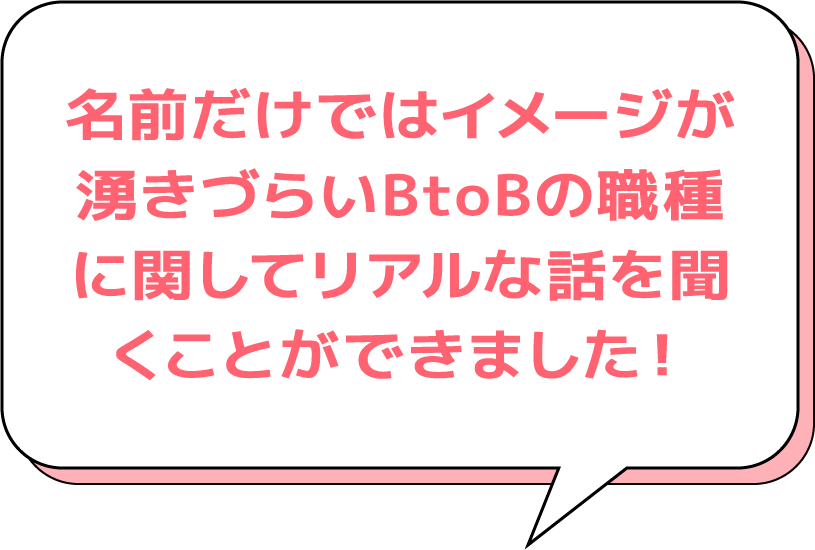 名前だけではイメージが湧きづらいBtoBの職種に関してリアルな話を聞くことができました!